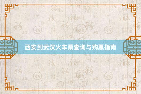 西安到武汉火车票查询与购票指南