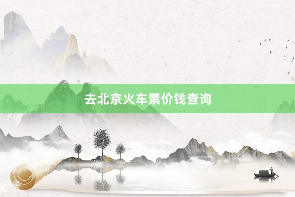 去北京火车票价钱查询