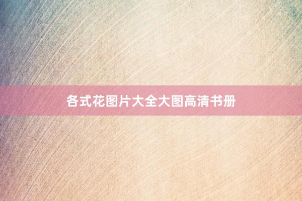 各式花图片大全大图高清书册