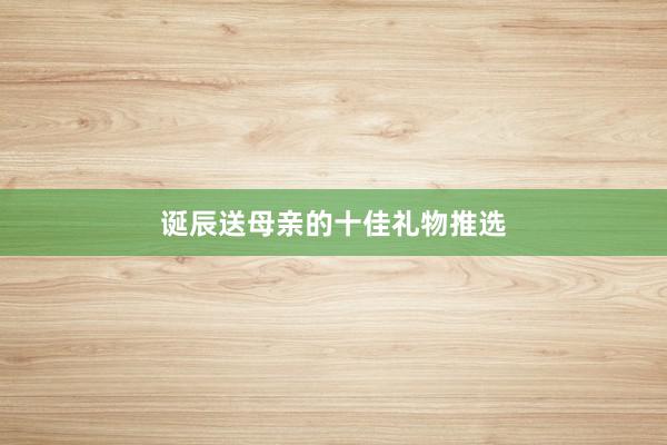 诞辰送母亲的十佳礼物推选