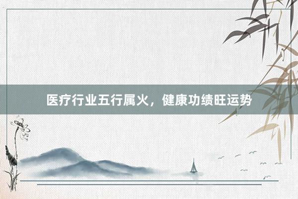 医疗行业五行属火，健康功绩旺运势