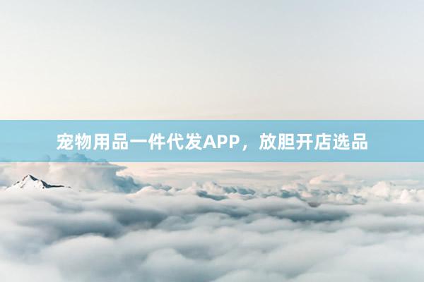 宠物用品一件代发APP，放胆开店选品