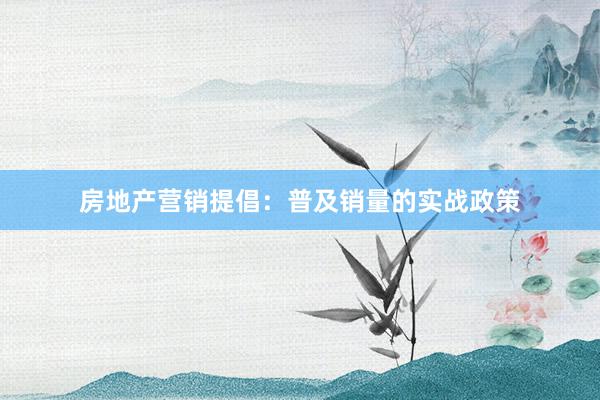 房地产营销提倡：普及销量的实战政策